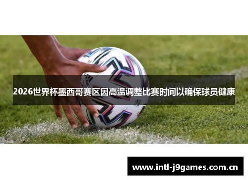 2026世界杯墨西哥赛区因高温调整比赛时间以确保球员健康 2026世界杯墨西哥赛区因高温调整比赛时间以确保球员健康