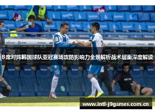 B席对阵韩国球队亚冠赛场攻防影响力全景解析战术层面深度解读 B席对阵韩国球队亚冠赛场攻防影响力全景解析战术层面深度解读