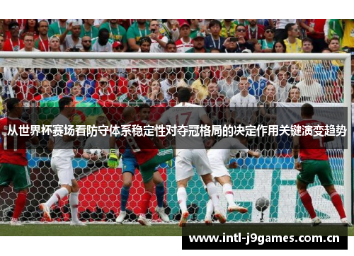 从世界杯赛场看防守体系稳定性对夺冠格局的决定作用关键演变趋势 从世界杯赛场看防守体系稳定性对夺冠格局的决定作用关键演变趋势